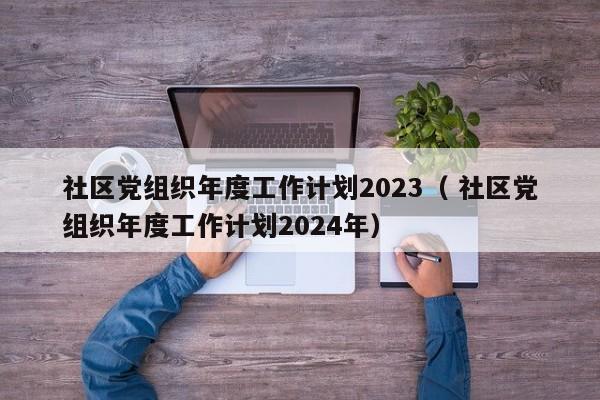 社区党组织年度工作计划2024（ 社区党组织年度工作计划2024年）