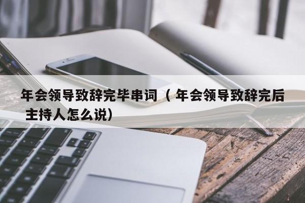 年会领导致辞完毕串词（ 年会领导致辞完后 主持人怎么说）