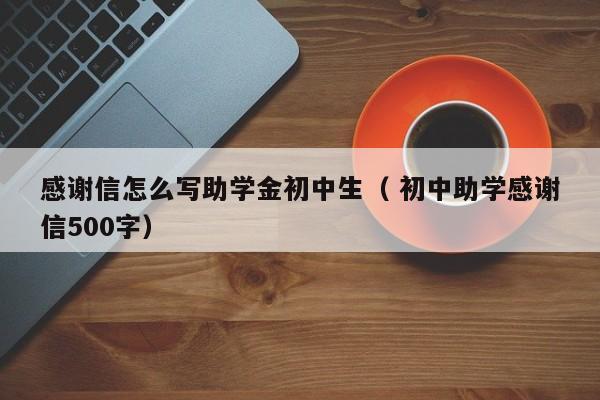 感谢信怎么写助学金初中生（ 初中助学感谢信500字）