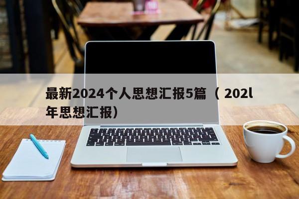 最新2024个人思想汇报5篇（ 202l年思想汇报）