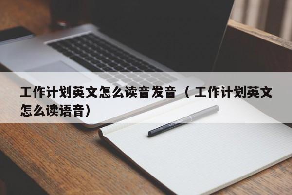 工作计划英文怎么读音发音（ 工作计划英文怎么读语音）