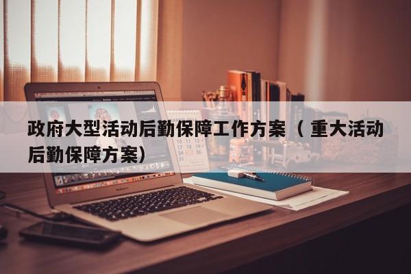 政府大型活动后勤保障工作方案（ 重大活动后勤保障方案）