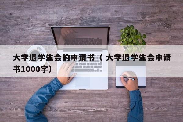 大学退学生会的申请书（ 大学退学生会申请书1000字）