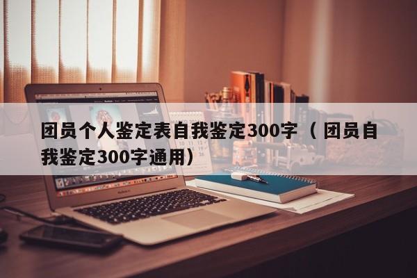 团员个人鉴定表自我鉴定300字（ 团员自我鉴定300字通用）