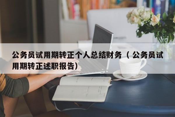 公务员试用期转正个人总结财务（ 公务员试用期转正述职报告）