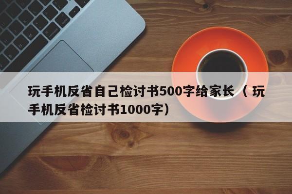 玩手机反省自己检讨书500字给家长（ 玩手机反省检讨书1000字）