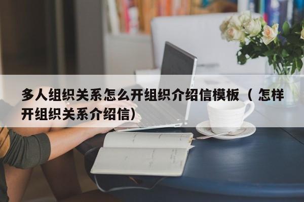 多人组织关系怎么开组织介绍信模板（ 怎样开组织关系介绍信）