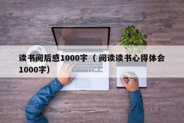 读书阅后感1000字（ 阅读读书心得体会1000字）