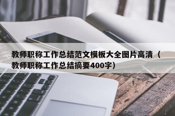 教师职称工作总结范文模板大全图片高清（ 教师职称工作总结摘要400字）