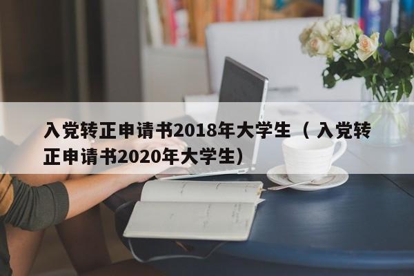 入党转正申请书2018年大学生（ 入党转正申请书2020年大学生）