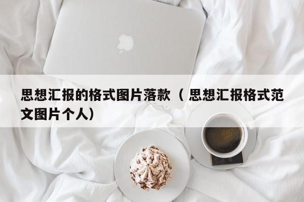 思想汇报的格式图片落款（ 思想汇报格式范文图片个人）