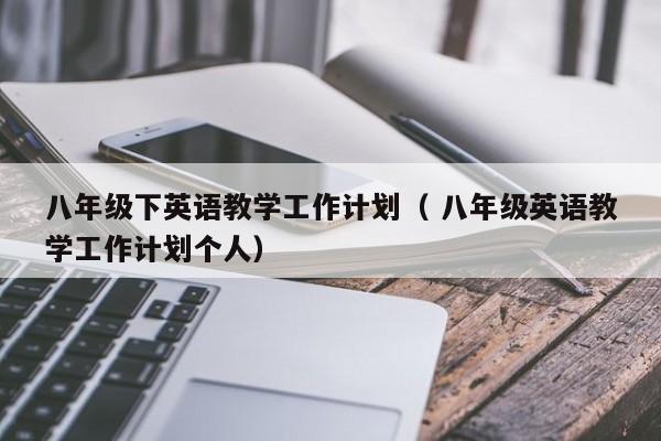 八年级下英语教学工作计划（ 八年级英语教学工作计划个人）