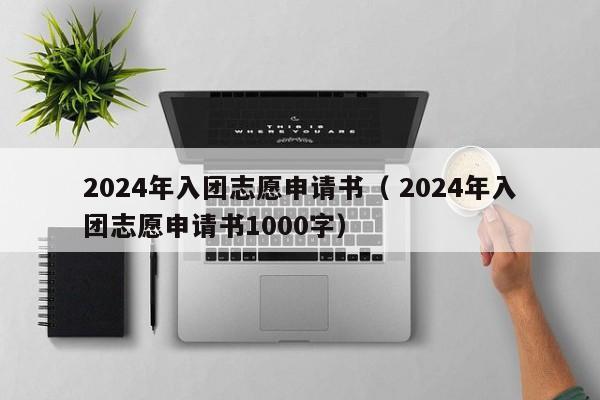 2024年入团志愿申请书（ 2024年入团志愿申请书1000字）