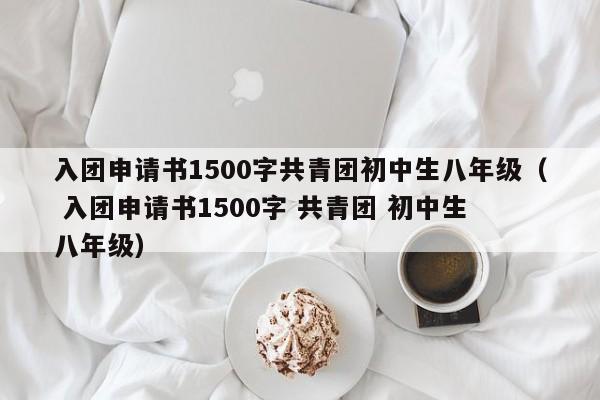 入团申请书1500字共青团初中生八年级（ 入团申请书1500字 共青团 初中生 八年级）