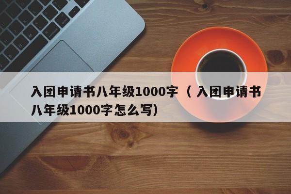 入团申请书八年级1000字（ 入团申请书八年级1000字怎么写）