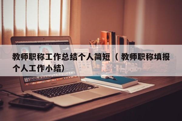 教师职称工作总结个人简短（ 教师职称填报个人工作小结）