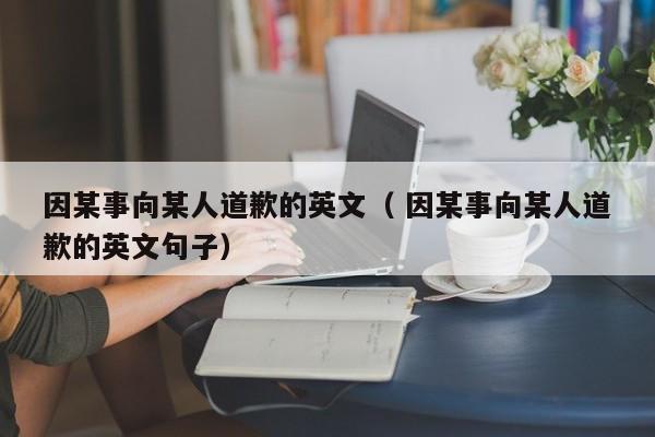 因某事向某人道歉的英文（ 因某事向某人道歉的英文句子）