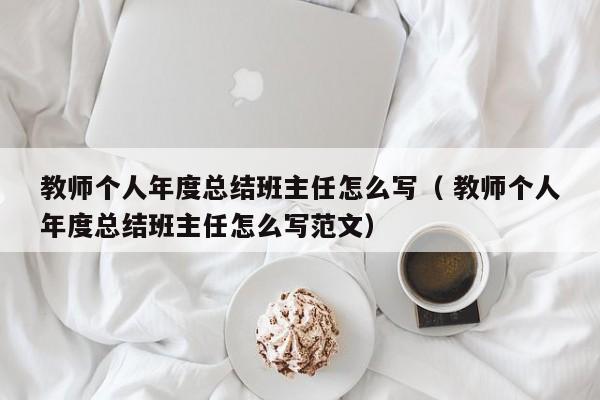 教师个人年度总结班主任怎么写（ 教师个人年度总结班主任怎么写范文）