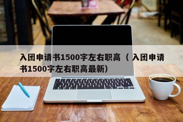 入团申请书1500字左右职高（ 入团申请书1500字左右职高最新）