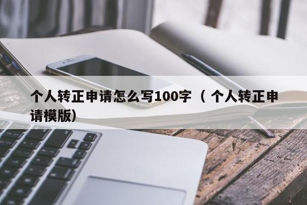 个人转正申请怎么写100字（ 个人转正申请模版）