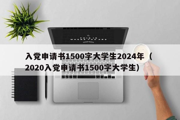 入党申请书1500字大学生2024年（ 2020入党申请书1500字大学生）