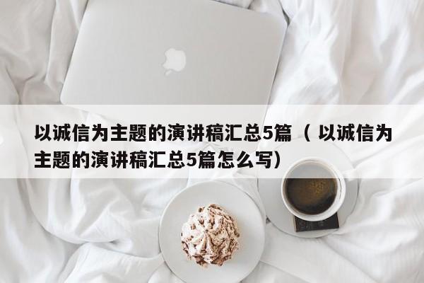 以诚信为主题的演讲稿汇总5篇（ 以诚信为主题的演讲稿汇总5篇怎么写）