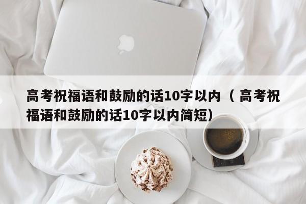 高考祝福语和鼓励的话10字以内（ 高考祝福语和鼓励的话10字以内简短）