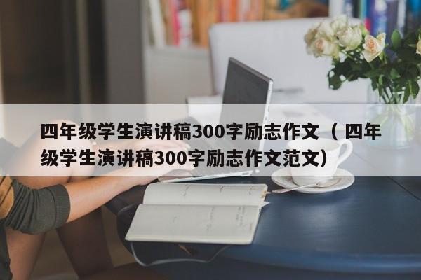 四年级学生演讲稿300字励志作文（ 四年级学生演讲稿300字励志作文范文）