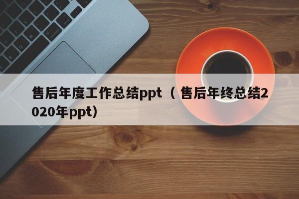 售后年度工作总结ppt（ 售后年终总结2020年ppt）