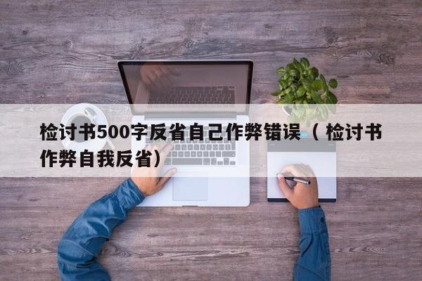 检讨书500字反省自己作弊错误（ 检讨书作弊自我反省）