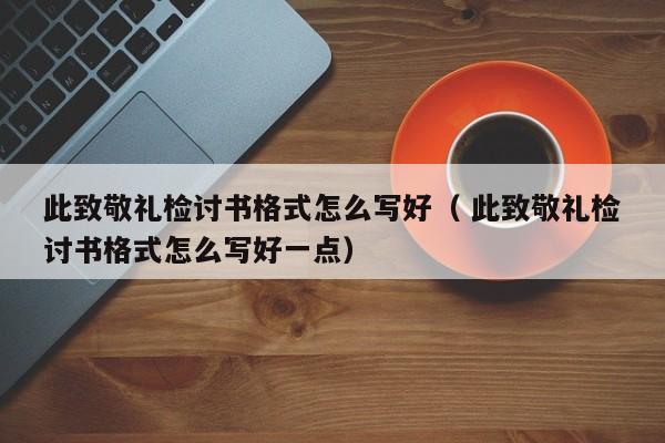 此致敬礼检讨书格式怎么写好（ 此致敬礼检讨书格式怎么写好一点）