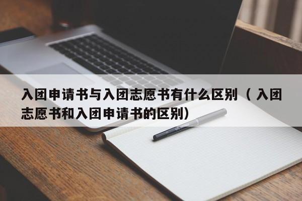 入团申请书与入团志愿书有什么区别（ 入团志愿书和入团申请书的区别）